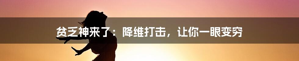 贫乏神来了：降维打击，让你一眼变穷