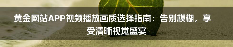 黄金网站APP视频播放画质选择指南：告别模糊，享受清晰视觉盛宴