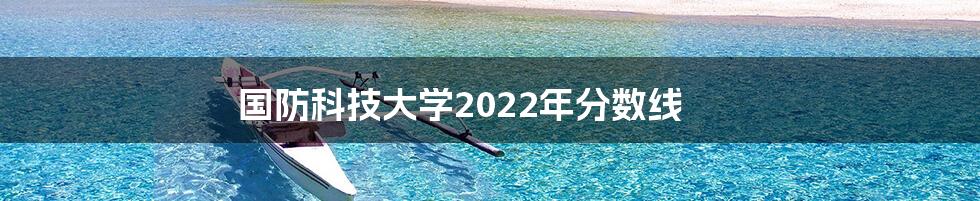 国防科技大学2022年分数线