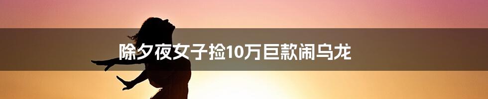 除夕夜女子捡10万巨款闹乌龙