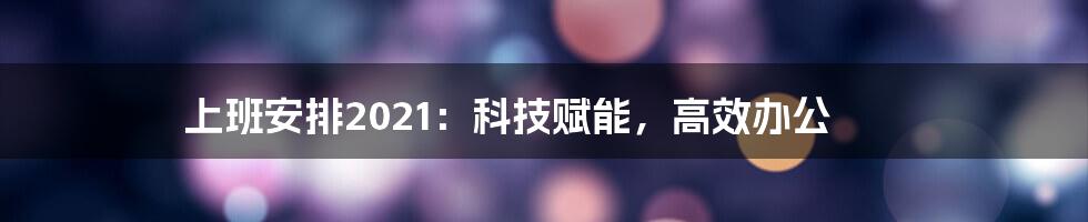 上班安排2021：科技赋能，高效办公