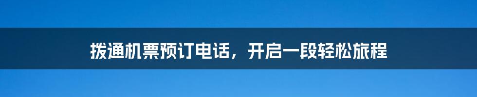 拨通机票预订电话，开启一段轻松旅程