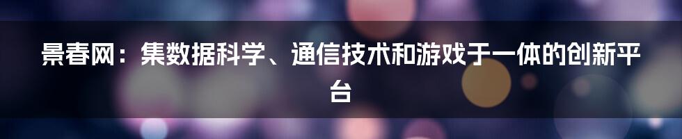 景春网：集数据科学、通信技术和游戏于一体的创新平台