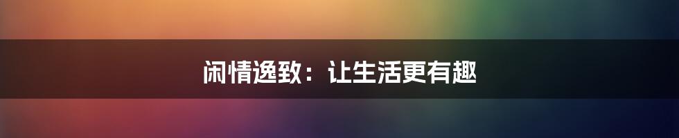 闲情逸致：让生活更有趣