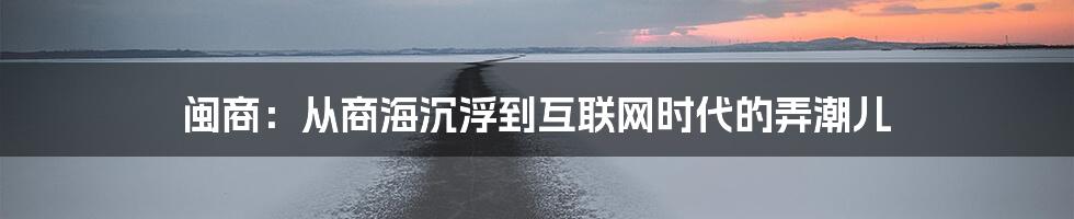 闽商：从商海沉浮到互联网时代的弄潮儿