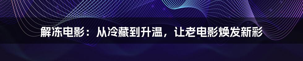 解冻电影：从冷藏到升温，让老电影焕发新彩