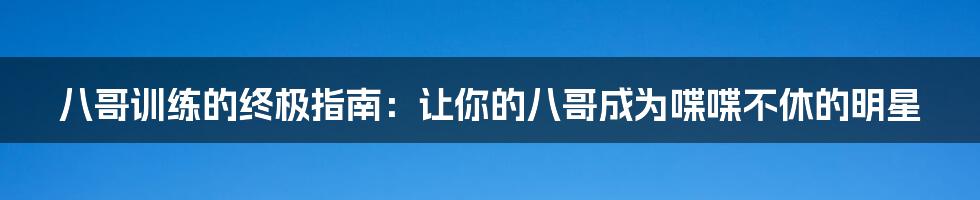 八哥训练的终极指南：让你的八哥成为喋喋不休的明星