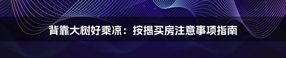 背靠大树好乘凉：按揭买房注意事项指南