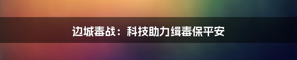 边城毒战：科技助力缉毒保平安