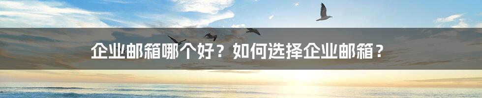 企业邮箱哪个好？如何选择企业邮箱？