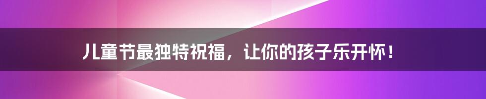 儿童节最独特祝福，让你的孩子乐开怀！