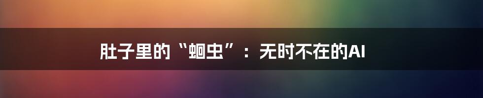 肚子里的“蛔虫”：无时不在的AI