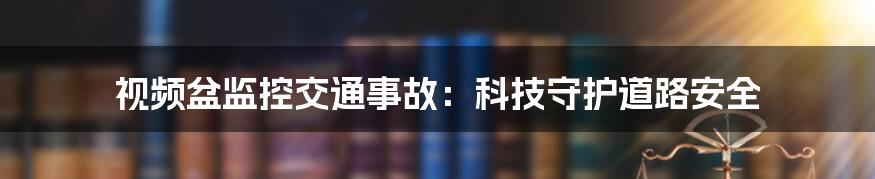 视频盆监控交通事故：科技守护道路安全