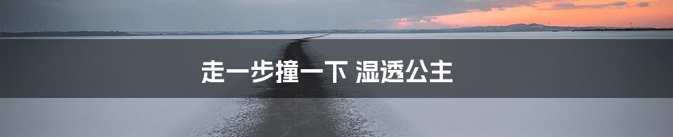 走一步撞一下 湿透公主