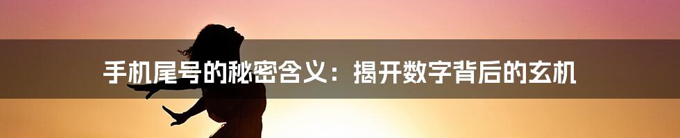 手机尾号的秘密含义：揭开数字背后的玄机