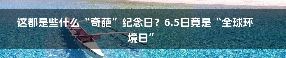 这都是些什么“奇葩”纪念日？6.5日竟是“全球环境日”