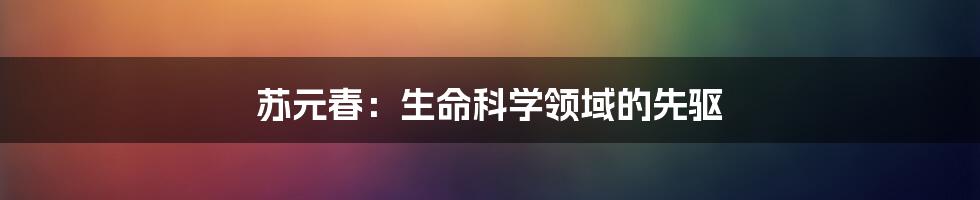 苏元春：生命科学领域的先驱