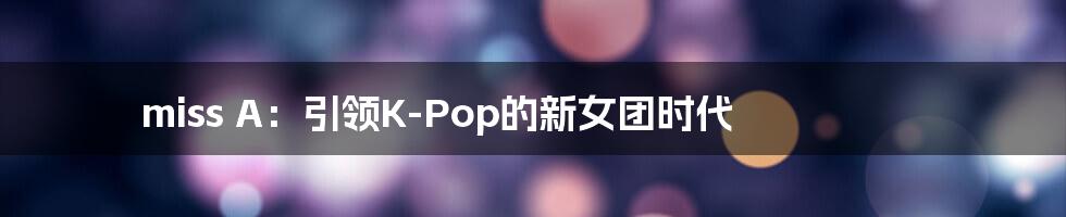 miss A：引领K-Pop的新女团时代