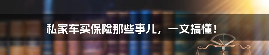 私家车买保险那些事儿，一文搞懂！