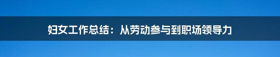 妇女工作总结：从劳动参与到职场领导力