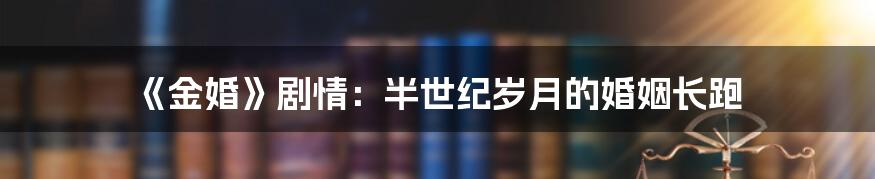 《金婚》剧情：半世纪岁月的婚姻长跑