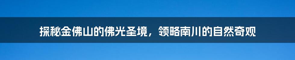 探秘金佛山的佛光圣境，领略南川的自然奇观