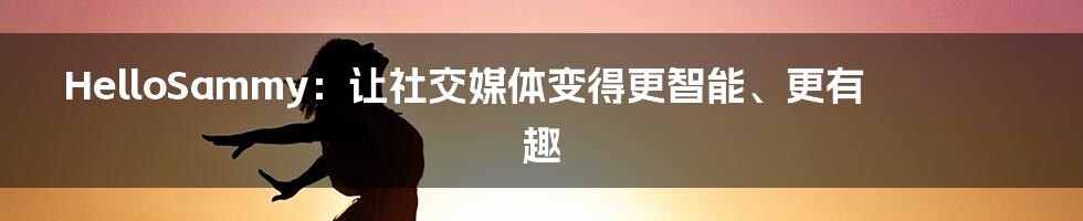 HelloSammy：让社交媒体变得更智能、更有趣