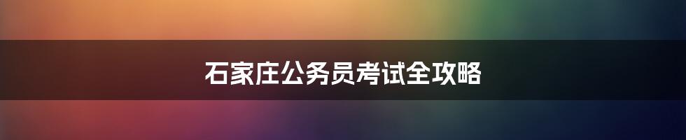 石家庄公务员考试全攻略