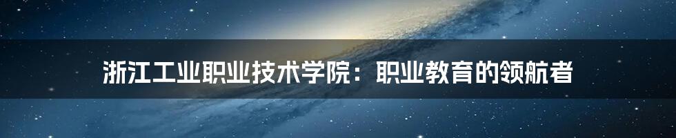 浙江工业职业技术学院：职业教育的领航者