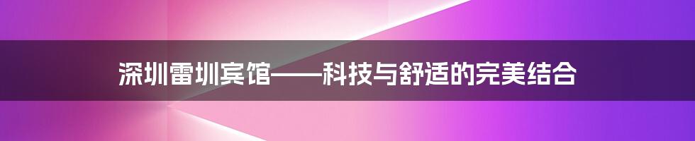 深圳雷圳宾馆——科技与舒适的完美结合