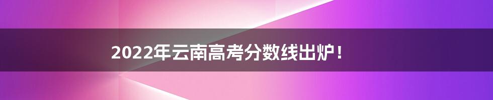 2022年云南高考分数线出炉！