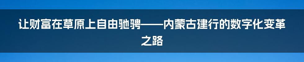 让财富在草原上自由驰骋——内蒙古建行的数字化变革之路