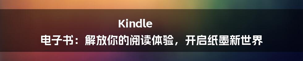 Kindle 电子书：解放你的阅读体验，开启纸墨新世界