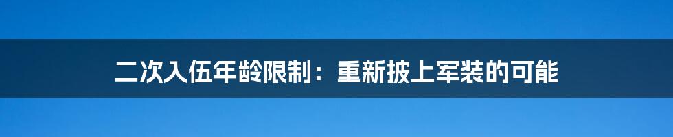 二次入伍年龄限制：重新披上军装的可能