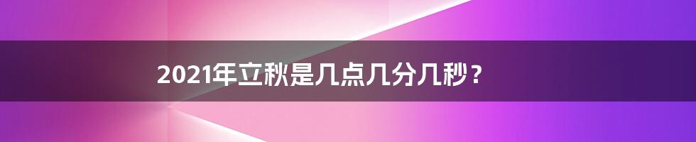 2021年立秋是几点几分几秒？