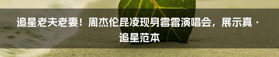 追星老夫老妻！周杰伦昆凌现身霉霉演唱会，展示真·追星范本