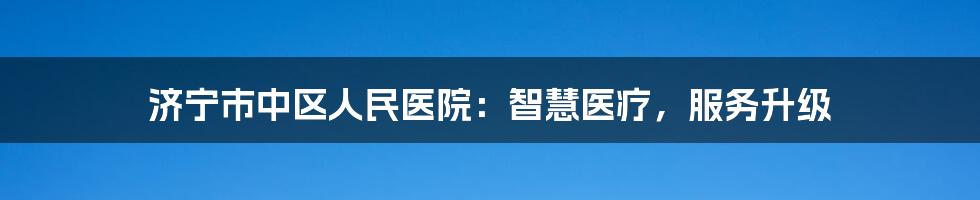 济宁市中区人民医院：智慧医疗，服务升级