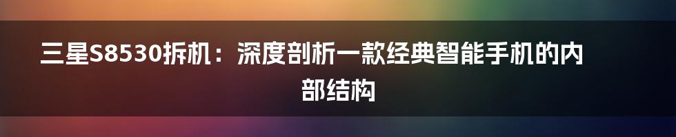 三星S8530拆机：深度剖析一款经典智能手机的内部结构