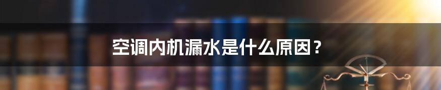 空调内机漏水是什么原因？