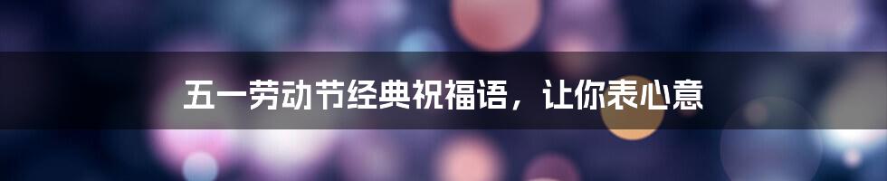 五一劳动节经典祝福语，让你表心意