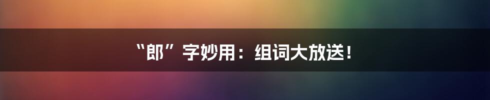 “郎”字妙用：组词大放送！