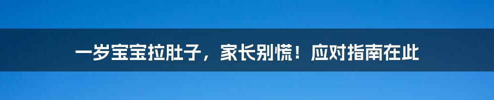 一岁宝宝拉肚子，家长别慌！应对指南在此