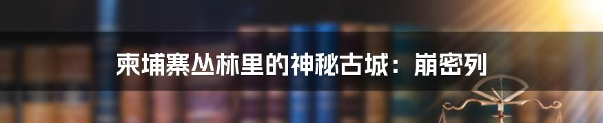 柬埔寨丛林里的神秘古城：崩密列