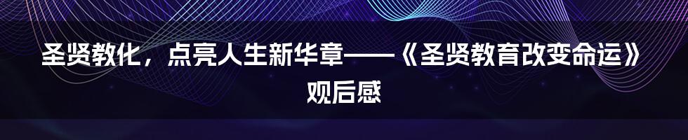 圣贤教化，点亮人生新华章——《圣贤教育改变命运》观后感