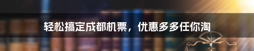 轻松搞定成都机票，优惠多多任你淘