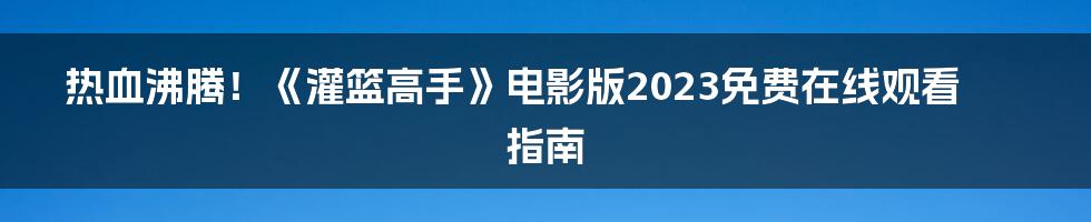 热血沸腾！《灌篮高手》电影版2023免费在线观看指南