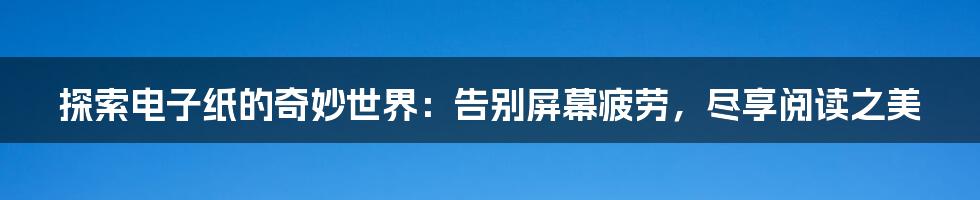 探索电子纸的奇妙世界：告别屏幕疲劳，尽享阅读之美