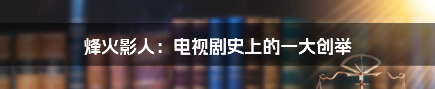 烽火影人：电视剧史上的一大创举