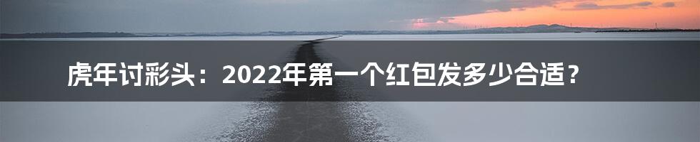 虎年讨彩头：2022年第一个红包发多少合适？