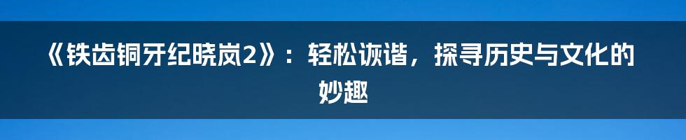 《铁齿铜牙纪晓岚2》：轻松诙谐，探寻历史与文化的妙趣